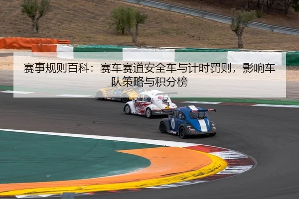 赛事规则百科：赛车赛道安全车与计时罚则，影响车队策略与积分榜
