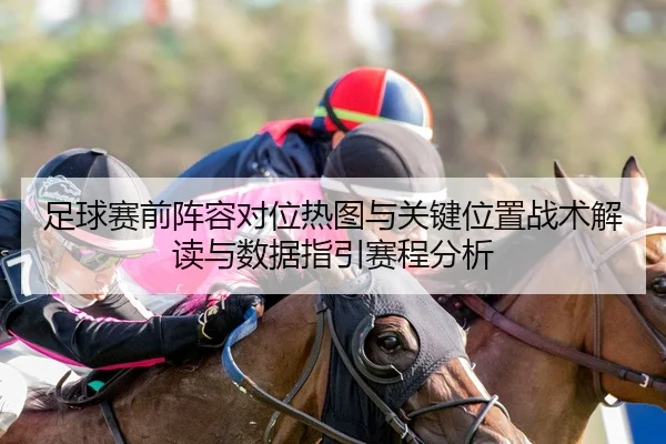 足球赛前阵容对位热图与关键位置战术解读与数据指引赛程分析